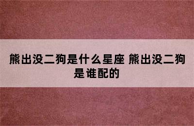 熊出没二狗是什么星座 熊出没二狗是谁配的